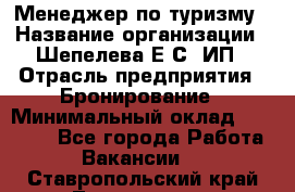 Менеджер по туризму › Название организации ­ Шепелева Е.С, ИП › Отрасль предприятия ­ Бронирование › Минимальный оклад ­ 30 000 - Все города Работа » Вакансии   . Ставропольский край,Лермонтов г.